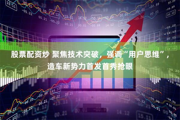 股票配资炒 聚焦技术突破，强调“用户思维”，造车新势力首发首秀抢眼