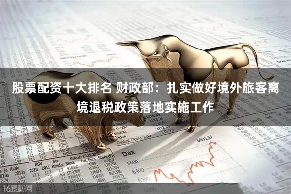 股票配资十大排名 财政部：扎实做好境外旅客离境退税政策落地实施工作