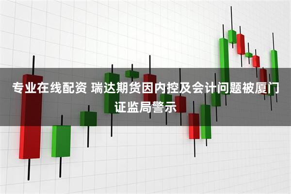 专业在线配资 瑞达期货因内控及会计问题被厦门证监局警示