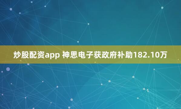 炒股配资app 神思电子获政府补助182.10万