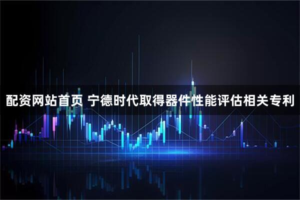 配资网站首页 宁德时代取得器件性能评估相关专利