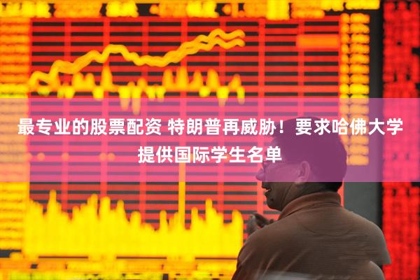最专业的股票配资 特朗普再威胁！要求哈佛大学提供国际学生名单