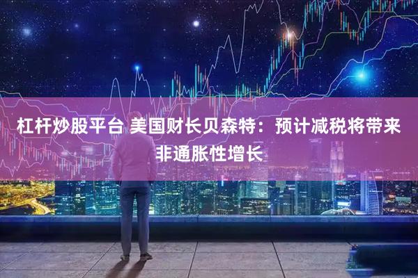 杠杆炒股平台 美国财长贝森特：预计减税将带来非通胀性增长