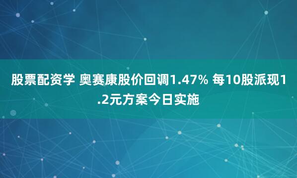 股票配资学 奥赛康股价回调1.47% 每10股派现1.2元方案今日实施