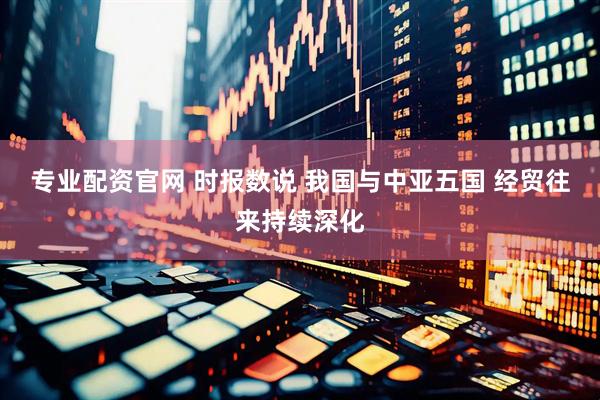 专业配资官网 时报数说 我国与中亚五国 经贸往来持续深化