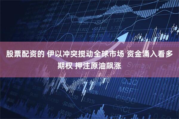 股票配资的 伊以冲突搅动全球市场 资金涌入看多期权 押注原油飙涨