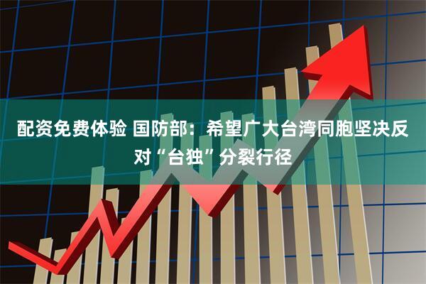 配资免费体验 国防部：希望广大台湾同胞坚决反对“台独”分裂行径