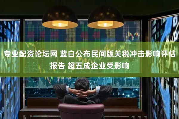 专业配资论坛网 蓝白公布民间版关税冲击影响评估报告 超五成企业受影响