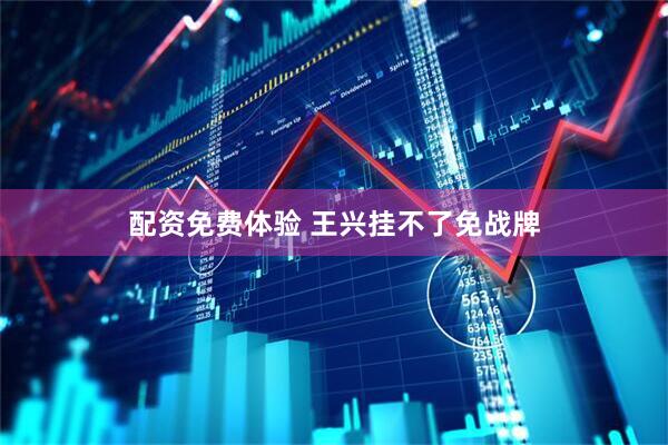 配资免费体验 王兴挂不了免战牌