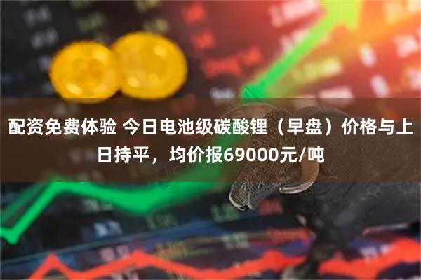 配资免费体验 今日电池级碳酸锂（早盘）价格与上日持平，均价报69000元/吨