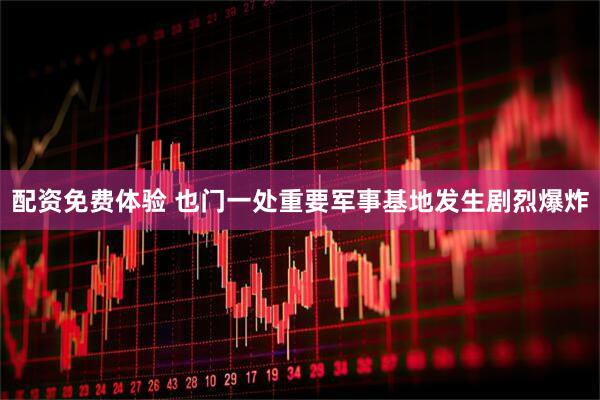 配资免费体验 也门一处重要军事基地发生剧烈爆炸