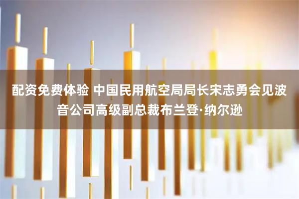 配资免费体验 中国民用航空局局长宋志勇会见波音公司高级副总裁布兰登·纳尔逊