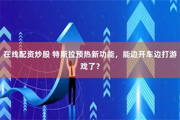 在线配资炒股 特斯拉预热新功能，能边开车边打游戏了？