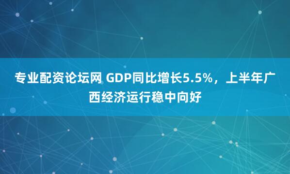 专业配资论坛网 GDP同比增长5.5%，上半年广西经济运行稳中向好