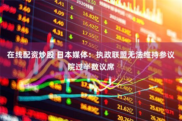 在线配资炒股 日本媒体：执政联盟无法维持参议院过半数议席