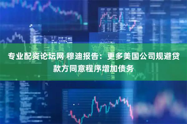 专业配资论坛网 穆迪报告：更多美国公司规避贷款方同意程序增加债务