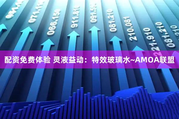 配资免费体验 灵液益动：特效玻璃水~AMOA联盟