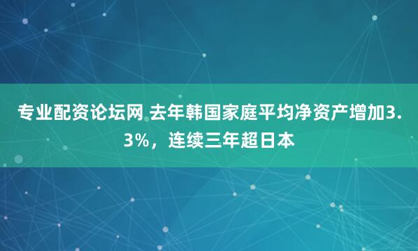 专业配资论坛网 去年韩国家庭平均净资产增加3.3%，连续三年超日本