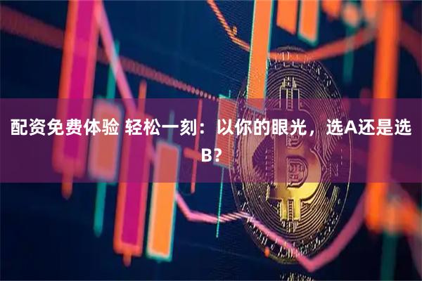 配资免费体验 轻松一刻：以你的眼光，选A还是选B？