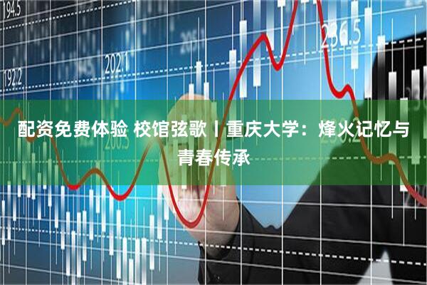 配资免费体验 校馆弦歌丨重庆大学：烽火记忆与青春传承