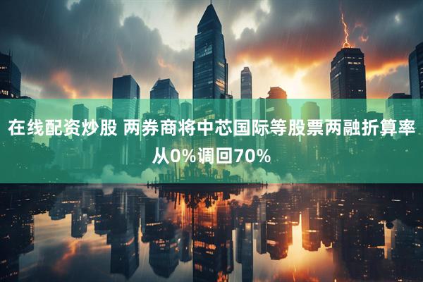 在线配资炒股 两券商将中芯国际等股票两融折算率从0%调回70%
