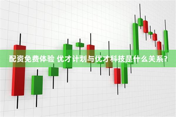 配资免费体验 优才计划与优才科技是什么关系？