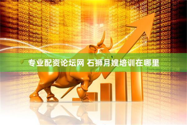专业配资论坛网 石狮月嫂培训在哪里