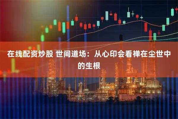 在线配资炒股 世间道场：从心印会看禅在尘世中的生根