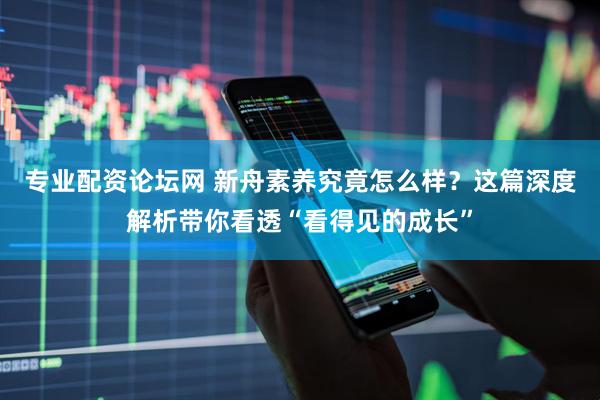 专业配资论坛网 新舟素养究竟怎么样？这篇深度解析带你看透“看得见的成长”