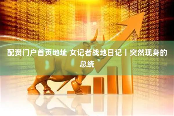 配资门户首页地址 女记者战地日记丨突然现身的总统