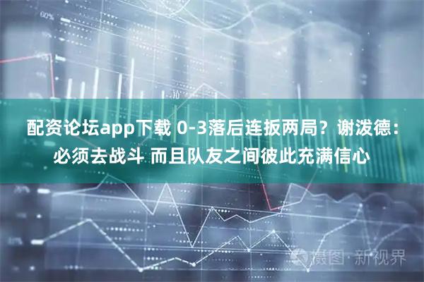 配资论坛app下载 0-3落后连扳两局？谢泼德：必须去战斗 而且队友之间彼此充满信心