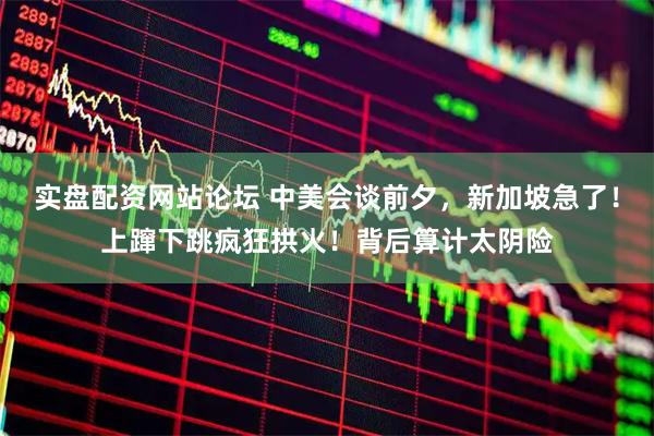 实盘配资网站论坛 中美会谈前夕，新加坡急了！上蹿下跳疯狂拱火！背后算计太阴险